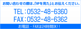 お問い合わせの際は、「HPを見た」とお伝えください。 TEL:0532-48-6360 FAX:0532-48-6362 お電話・FAXは24時間OK!!